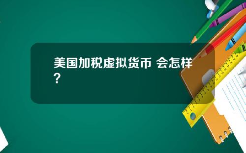 美国加税虚拟货币 会怎样?