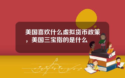 美国喜欢什么虚拟货币政策,美国三宝指的是什么