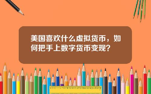 美国喜欢什么虚拟货币,如何把手上数字货币变现?