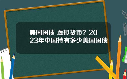 美国国债 虚拟货币?2023年中国持有多少美国国债