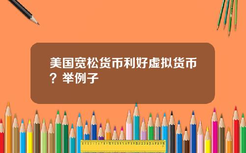 美国宽松货币利好虚拟货币?举例子