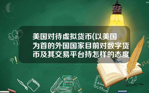 美国对待虚拟货币(以美国为首的外国国家目前对数字货币及其交易平台持怎样的态度?)