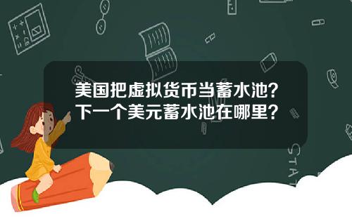 美国把虚拟货币当蓄水池?下一个美元蓄水池在哪里?