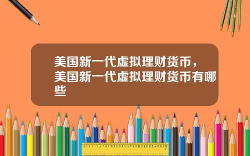 美国新一代虚拟理财货币,美国新一代虚拟理财货币有哪些