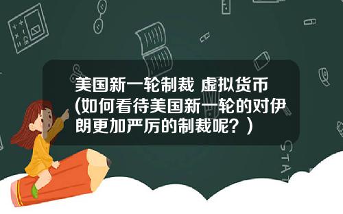 美国新一轮制裁 虚拟货币(如何看待美国新一轮的对伊朗更加严厉的制裁呢?)