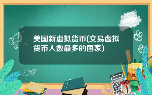 美国新虚拟货币(交易虚拟货币人数最多的国家)