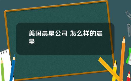 美国晨星公司 怎么样的晨星