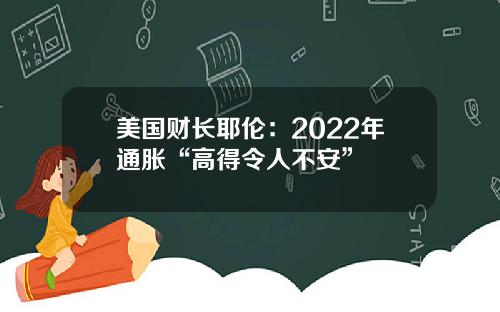 美国财长耶伦:2022年通胀“高得令人不安”