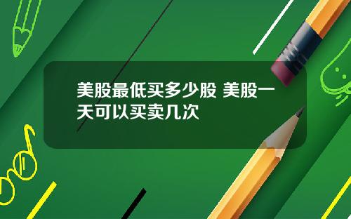 美股最低买多少股 美股一天可以买卖几次