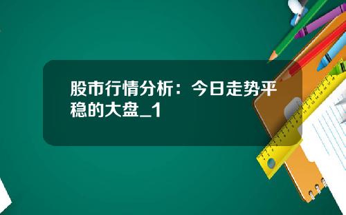 股市行情分析:今日走势平稳的大盘_1