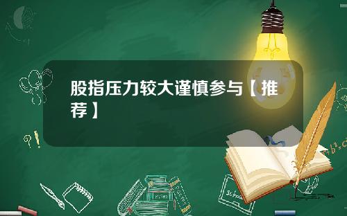 股指压力较大谨慎参与【推荐】