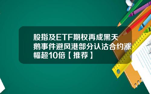 股指及ETF期权再成黑天鹅事件避风港部分认沽合约涨幅超10倍【推荐】