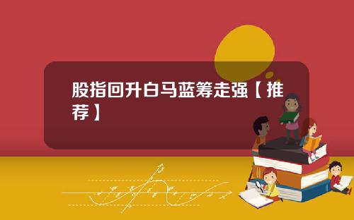 股指回升白马蓝筹走强【推荐】