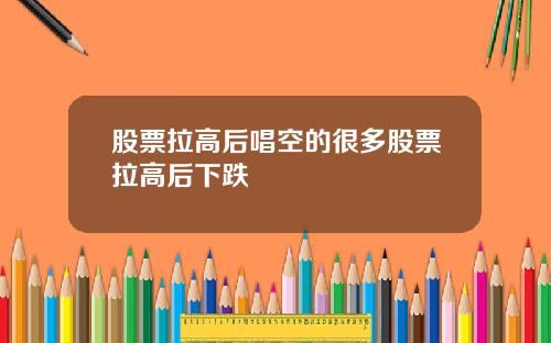 股票拉高后唱空的很多股票拉高后下跌