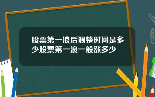 股票第一浪后调整时间是多少股票第一浪一般涨多少