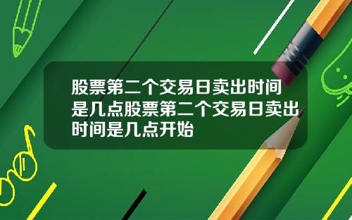 股票第二个交易日卖出时间是几点股票第二个交易日卖出时间是几点开始