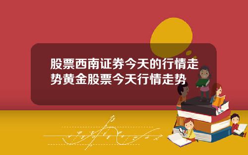 股票西南证券今天的行情走势黄金股票今天行情走势