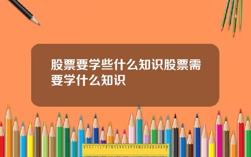 股票要学些什么知识股票需要学什么知识