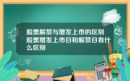 股票解禁与增发上市的区别股票增发上市日和解禁日有什么区别