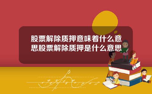 股票解除质押意味着什么意思股票解除质押是什么意思