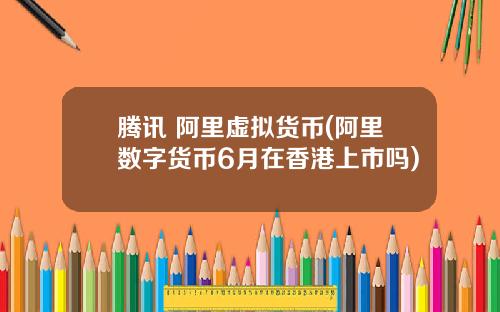 腾讯 阿里虚拟货币(阿里数字货币6月在香港上市吗)