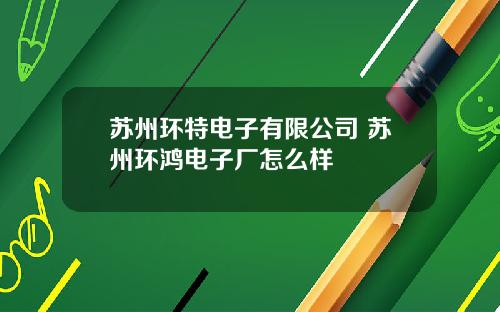 苏州环特电子有限公司 苏州环鸿电子厂怎么样