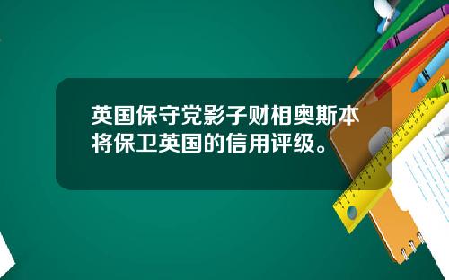 英国保守党影子财相奥斯本将保卫英国的信用评级。