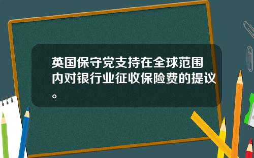 英国保守党支持在全球范围内对银行业征收保险费的提议。
