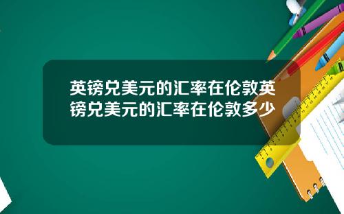 英镑兑美元的汇率在伦敦英镑兑美元的汇率在伦敦多少