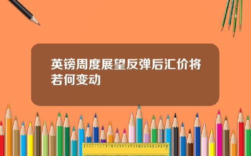 英镑周度展望反弹后汇价将若何变动