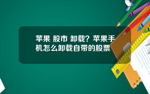 苹果 股市 卸载?苹果手机怎么卸载自带的股票