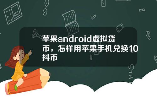 苹果android虚拟货币,怎样用苹果手机兑换10抖币