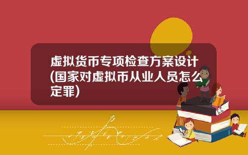 虚拟货币专项检查方案设计(国家对虚拟币从业人员怎么定罪)