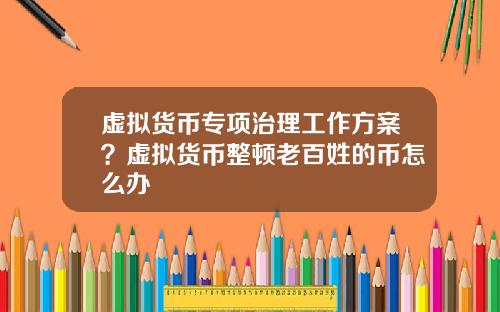 虚拟货币专项治理工作方案?虚拟货币整顿老百姓的币怎么办
