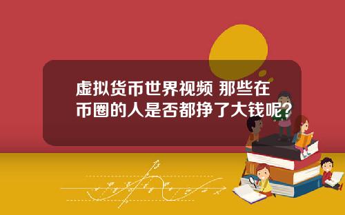 虚拟货币世界视频 那些在币圈的人是否都挣了大钱呢?