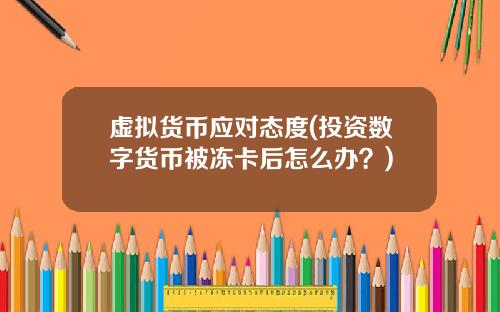 虚拟货币应对态度(投资数字货币被冻卡后怎么办?)