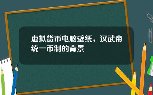 虚拟货币电脑壁纸,汉武帝统一币制的背景