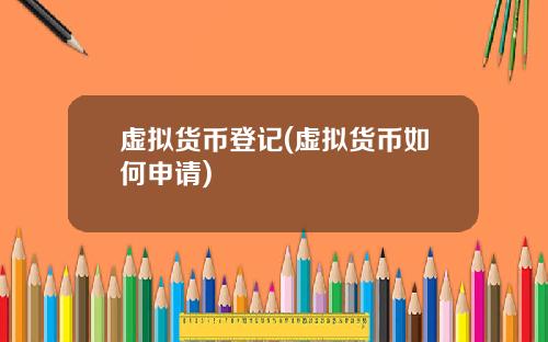 虚拟货币登记(虚拟货币如何申请)