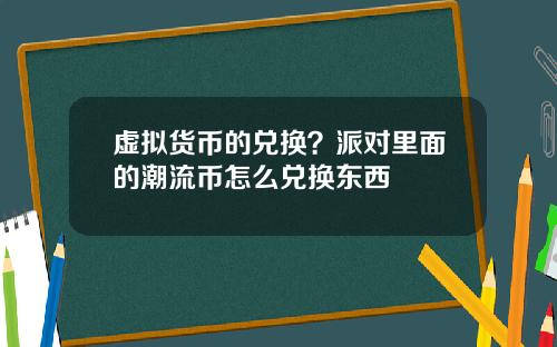 虚拟货币的兑换？派对里面的潮流币怎么兑换东西