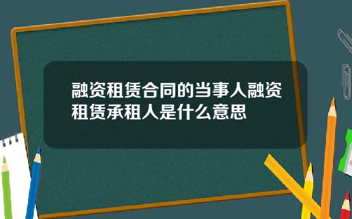 融资租赁合同的当事人融资租赁承租人是什么意思