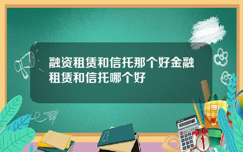 融资租赁和信托那个好金融租赁和信托哪个好