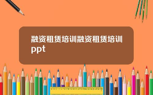 融资租赁培训融资租赁培训ppt