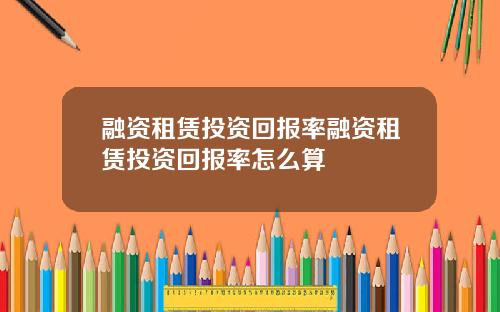 融资租赁投资回报率融资租赁投资回报率怎么算
