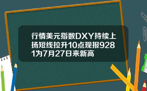 行情美元指数DXY持续上扬短线拉升10点现报9281为7月27日来新高