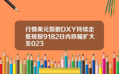行情美元指数DXY持续走低现报9182日内跌幅扩大至023