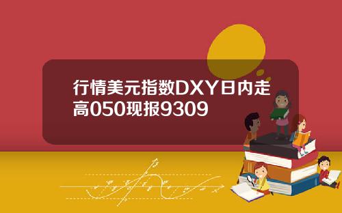 行情美元指数DXY日内走高050现报9309