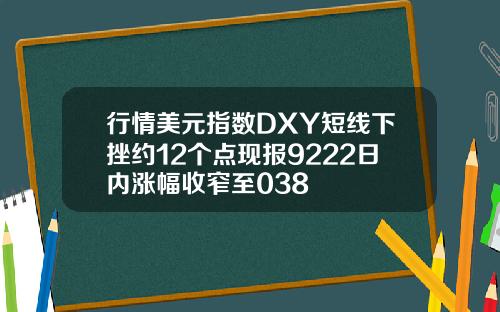 行情美元指数DXY短线下挫约12个点现报9222日内涨幅收窄至038