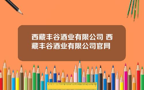 西藏丰谷酒业有限公司 西藏丰谷酒业有限公司官网