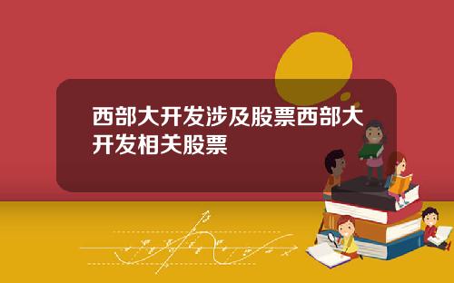 西部大开发涉及股票西部大开发相关股票