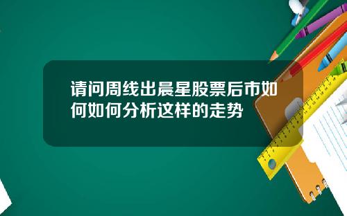 请问周线出晨星股票后市如何如何分析这样的走势